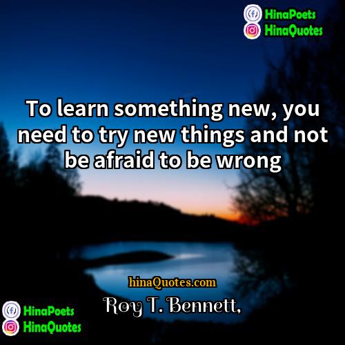 Roy T Bennett Quotes | To learn something new, you need to